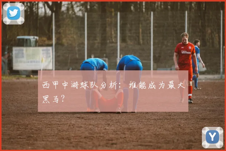 西甲中游球队分析：谁能成为最大黑马？