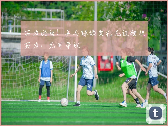 实力说话！乒乓球颁奖礼见证硬核实力，无可争议