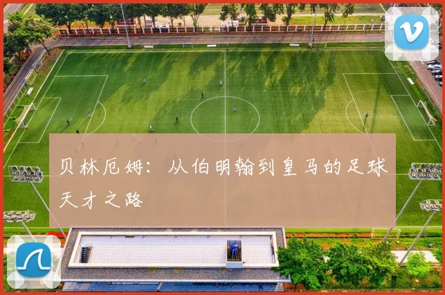贝林厄姆:从伯明翰到皇马的足球天才之路