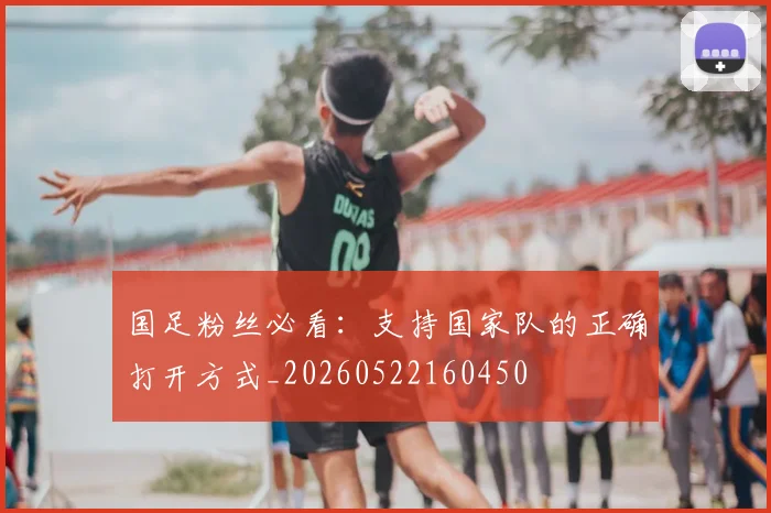 国足粉丝必看:支持国家队的正确打开方式_20260522160450