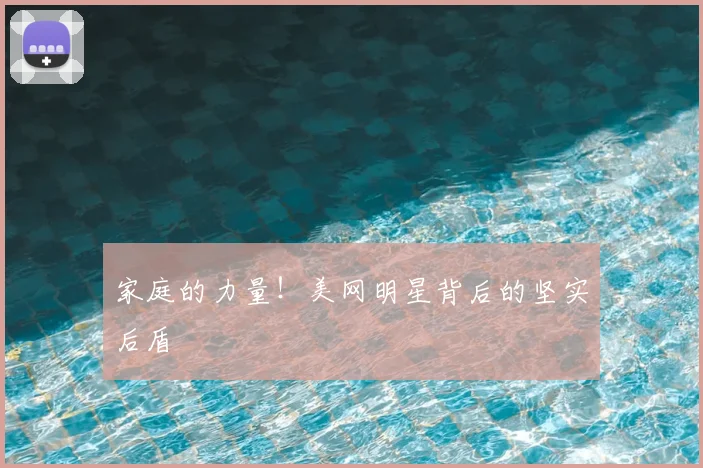 家庭的力量!美网明星背后的坚实后盾