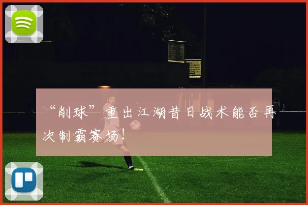 “削球”重出江湖昔日战术能否再次制霸赛场!