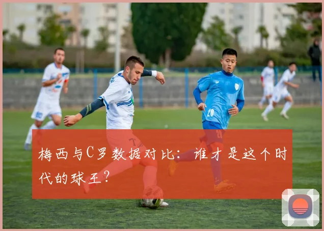 梅西与C罗数据对比：谁才是这个时代的球王？