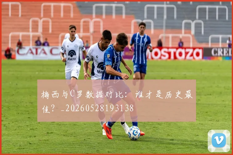 梅西与C罗数据对比:谁才是历史最佳?_20260528193138