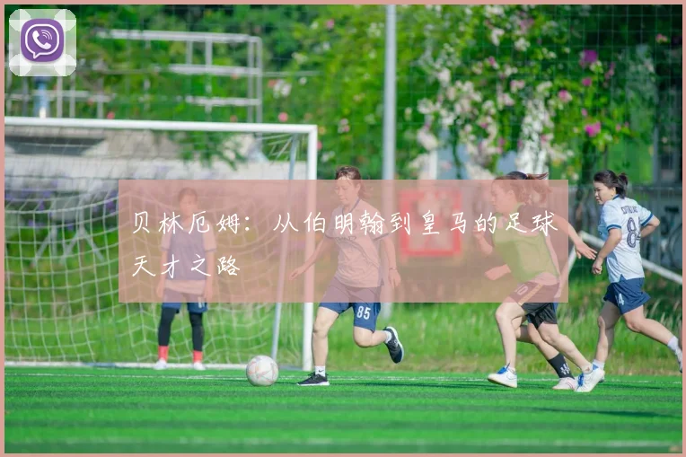 贝林厄姆:从伯明翰到皇马的足球天才之路