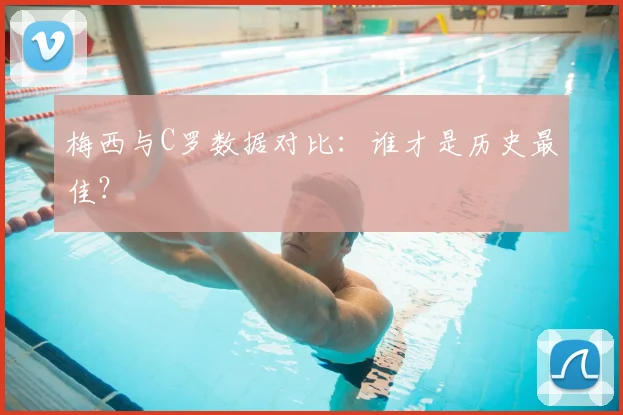 梅西与C罗数据对比:谁才是历史最佳?