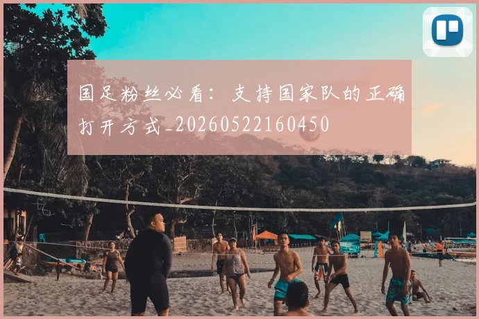 国足粉丝必看:支持国家队的正确打开方式_20260522160450