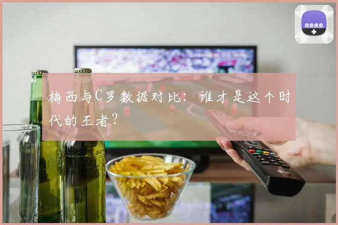 梅西与C罗数据对比:谁才是这个时代的王者?