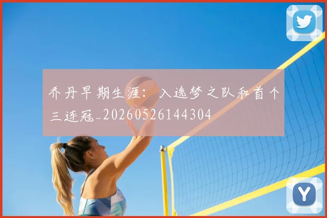 乔丹早期生涯:入选梦之队和首个三连冠_20260526144304