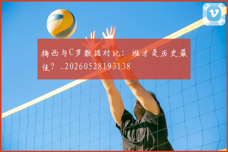 梅西与C罗数据对比：谁才是历史最佳？_20260528193138