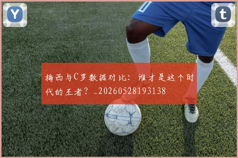 梅西与C罗数据对比：谁才是这个时代的王者？_20260528193138