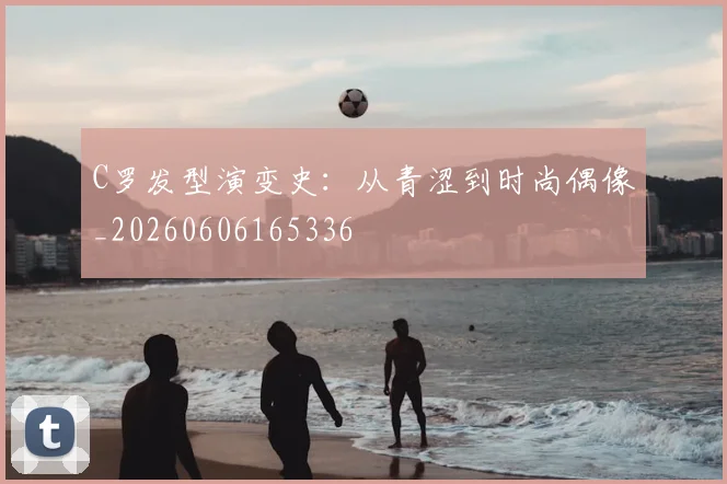 C罗发型演变史:从青涩到时尚偶像_20260606165336