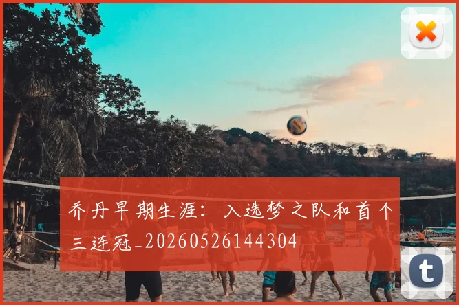 乔丹早期生涯：入选梦之队和首个三连冠_20260526144304