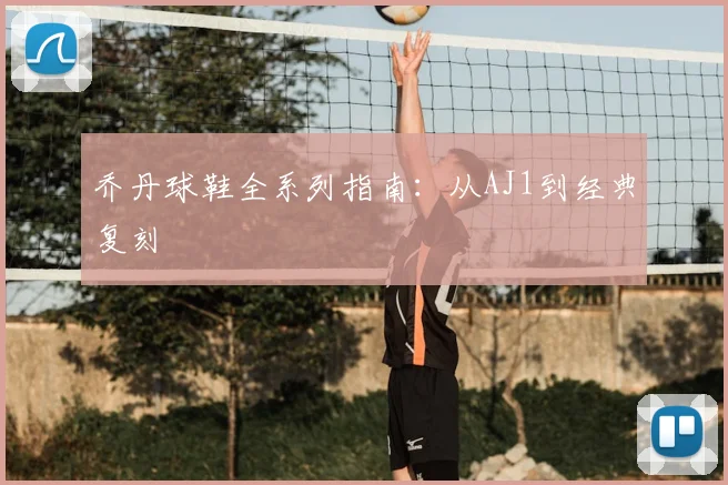 乔丹球鞋全系列指南:从AJ1到经典复刻