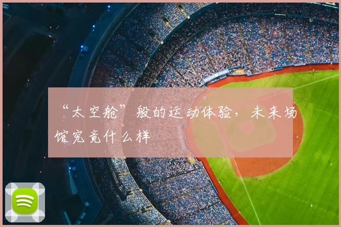 “太空舱”般的运动体验,未来场馆究竟什么样