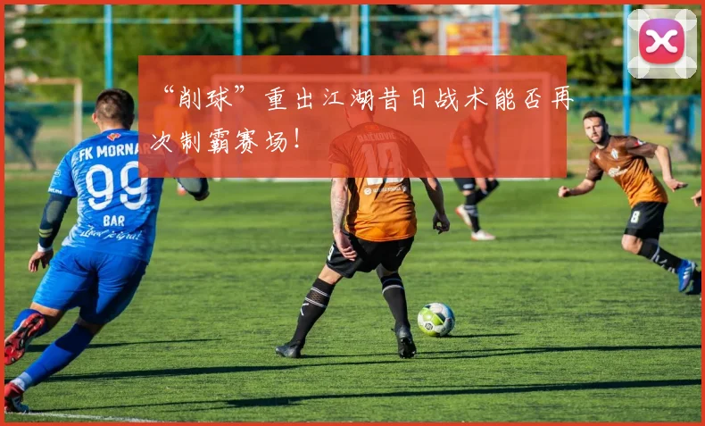 “削球”重出江湖昔日战术能否再次制霸赛场!