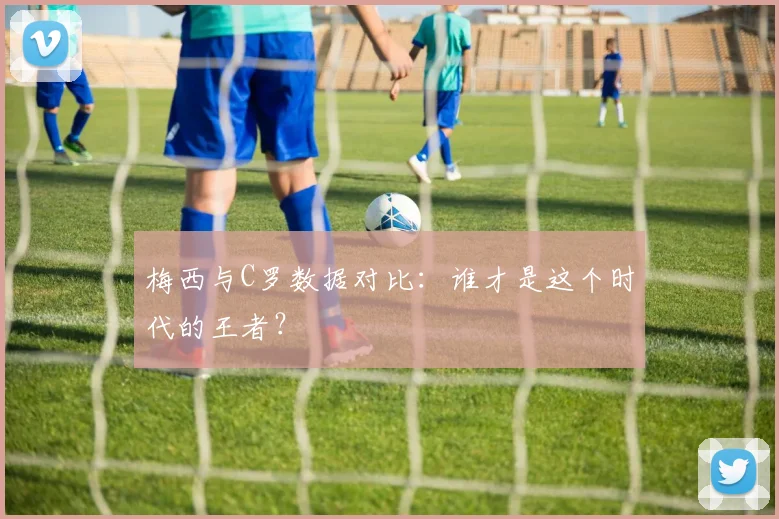 梅西与C罗数据对比：谁才是这个时代的王者？