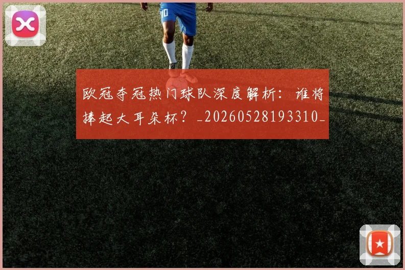 欧冠夺冠热门球队深度解析:谁将捧起大耳朵杯?_20260528193310_20260609224740