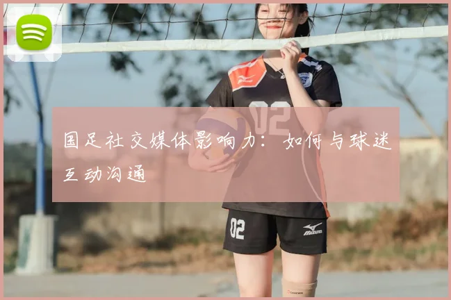 国足社交媒体影响力:如何与球迷互动沟通