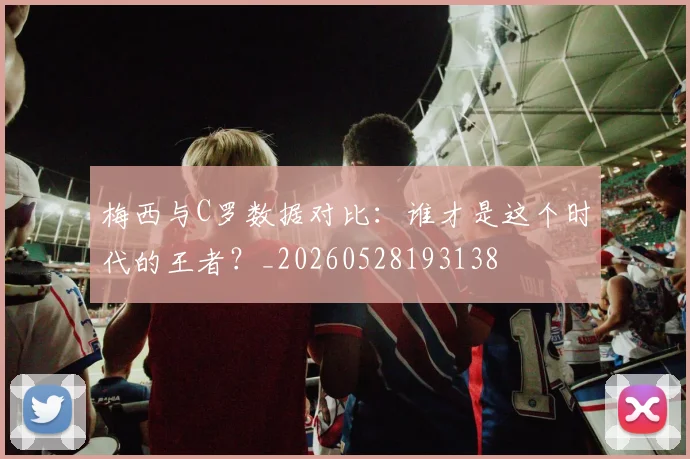 梅西与C罗数据对比：谁才是这个时代的王者？_20260528193138