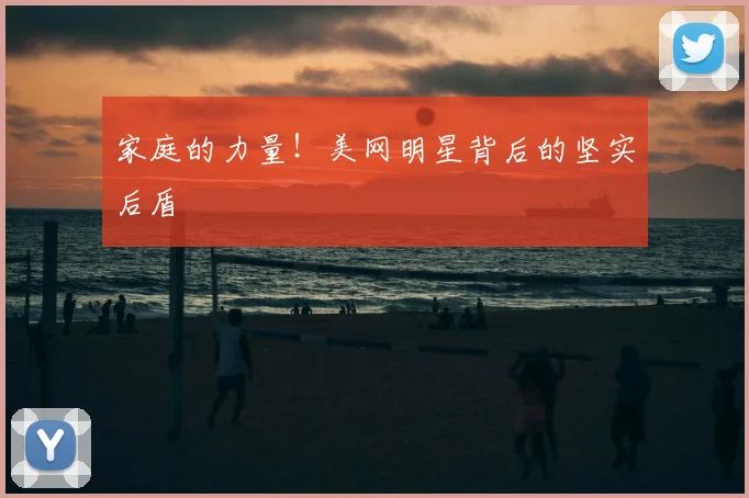 家庭的力量!美网明星背后的坚实后盾